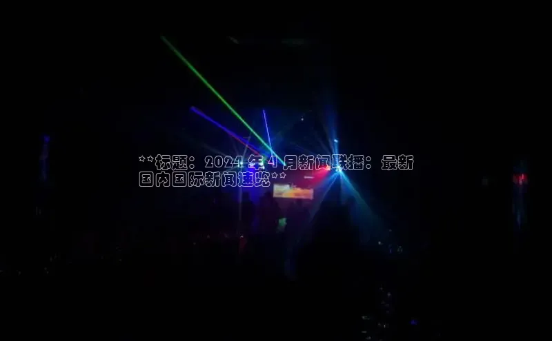 EON4登录极氪智能科技**标题：2024 年 4 月新闻联播：最新
国内国际新闻速览**