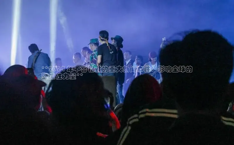 意昂体育4招商百度搜索资源平台**2024 年不容错过的重大新闻事件：影响全球的
塑造性力量**