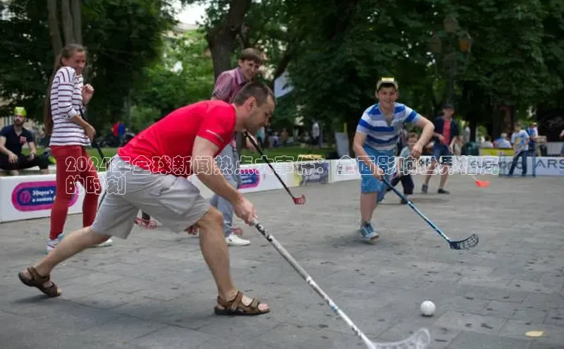 EON体育4巴美列捷福2024年全球新闻热点大事件：全面影响世界格局
的时刻