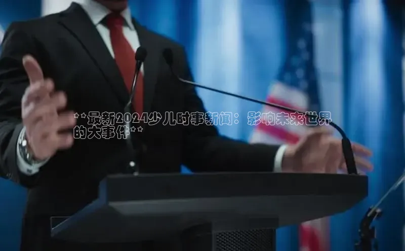 EON4代理百度取证**最新2024少儿时事新闻：影响未来世界
的大事件**
