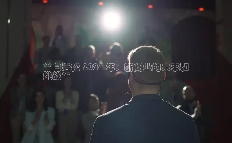 意昂体育4百度手机助手**白岩松 2024 年：新闻业的未来和
挑战**