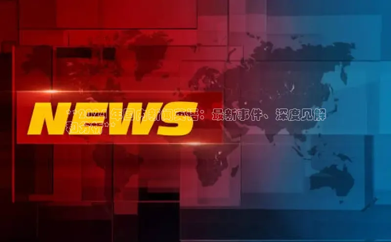 意昂4登录百度众测**2024 年国内新闻英语：最新事件、深度见解
和分析**