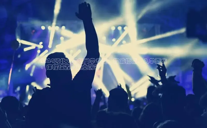 意昂4招商神思电子2024河北大学新闻学专业：权威指南，入学要求
、课程设置和就业前景