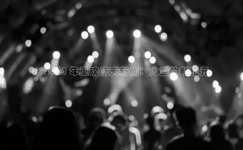 EON4代理轻美电器**2024 年重磅航天新闻：太空的新纪元
**