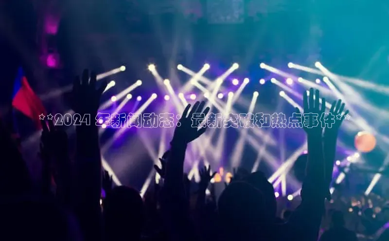 意昂4官网百度游戏开放平台**2024 年新闻动态：最新突破和热点事件**