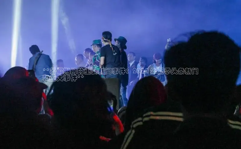 EON4官网度小满理财**暑假期间的重要新闻事件：2024 年夏季头条新闻
和重大事件**