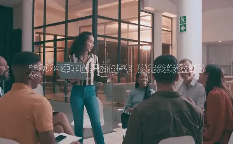 EON4代理知乎**2024年中国经济展望：段先念关键趋势
**