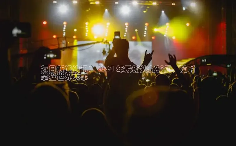 EON体育4登录百度教育每日新闻快讯：2024 年最新头条新闻，随时
掌握世界大事