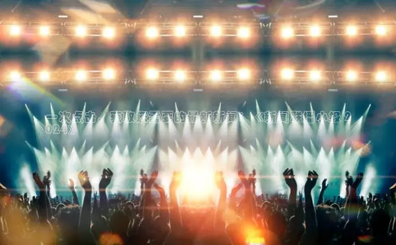 意昂4官网百度游戏开放平台一次点击，获取您需要的最新新闻：《新闻联播小报 2
024》