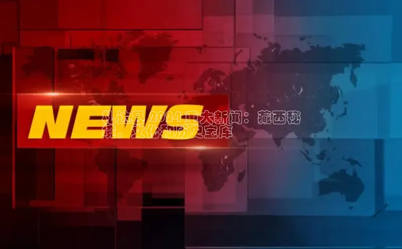 EON4登录极氪智能科技札达县 2024 重大新闻：藏西秘
境，文化和历史宝库