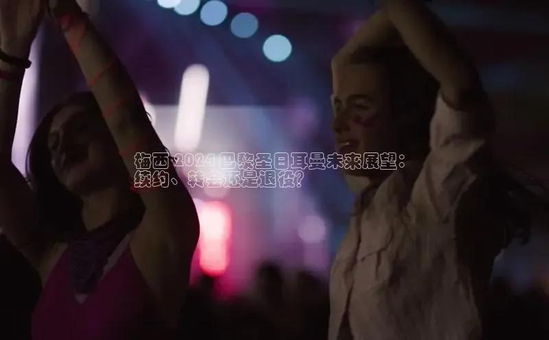 意昂4网易梅西 2024 巴黎圣日耳曼未来展望：
续约、转会还是退役？