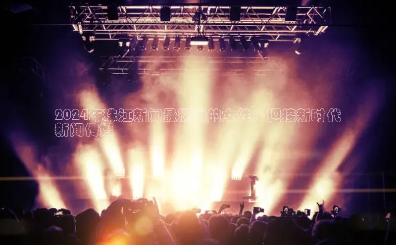 意昂体育4登录百度技术学院2024年珠江新闻最耀眼的女性：迎接新时代
新闻传媒