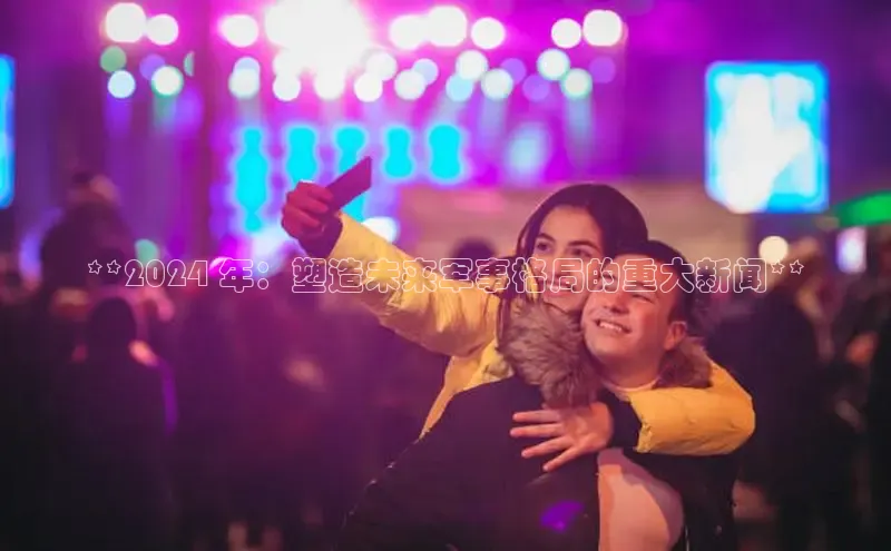 意昂体育4官网百度学术**2024 年：塑造未来军事格局的重大新闻**