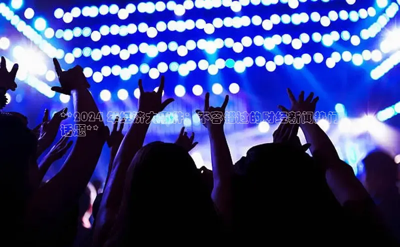 EON体育4登录哇咔哇咔文化**2024 年经济大事件：不容错过的财经新闻热门
话题**