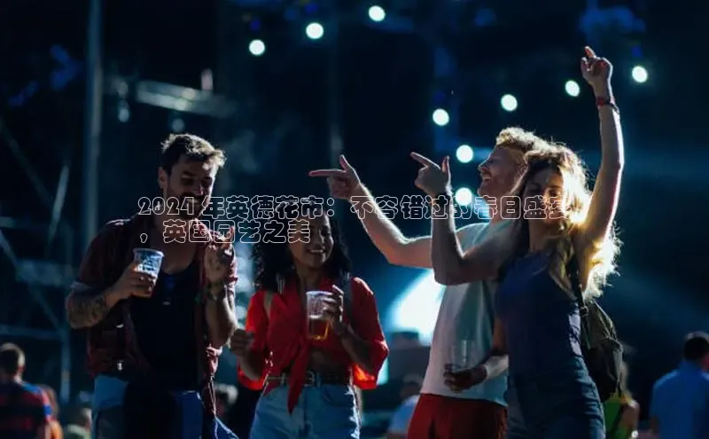 意昂4登录如流2024 年英德花市：不容错过的春日盛宴
，英国园艺之美