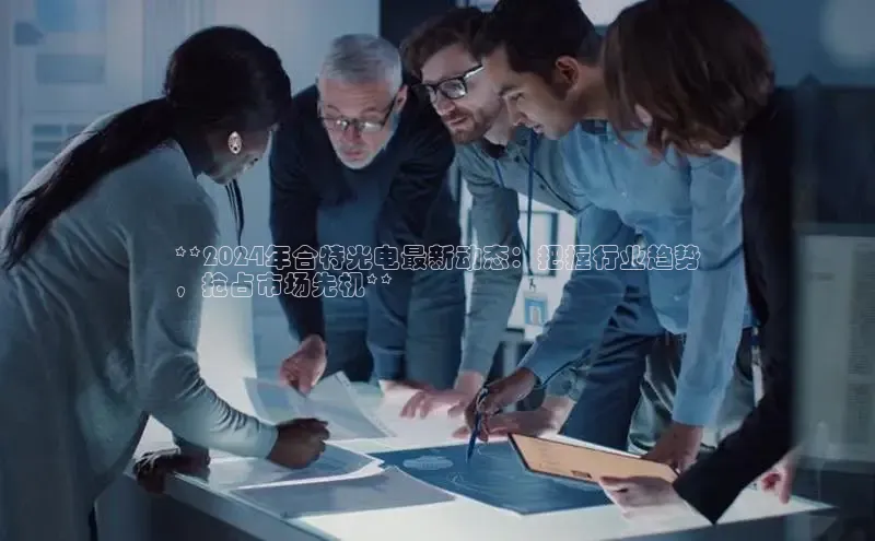 意昂4招商中文在线**2024年合特光电最新动态：把握行业趋势
，抢占市场先机**