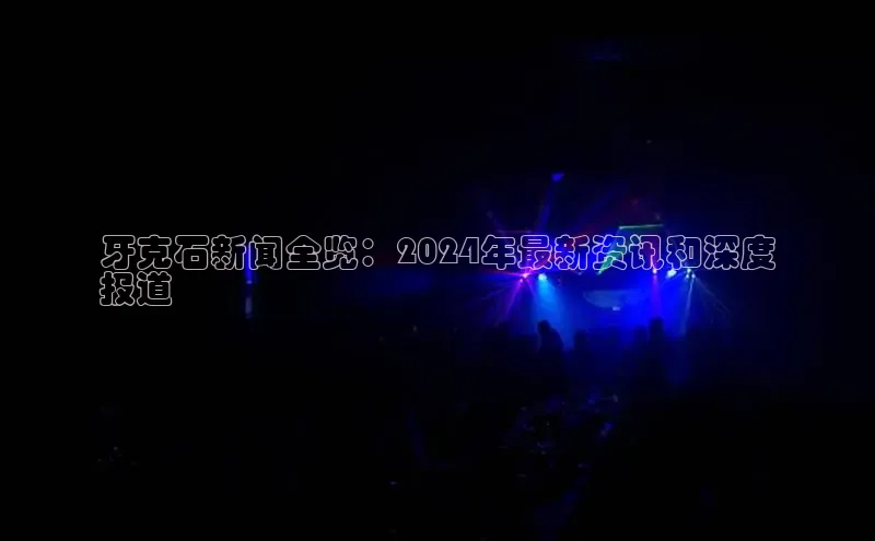 意昂4登录梯哥哥科技牙克石新闻全览：2024年最新资讯和深度
报道