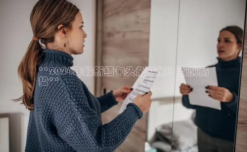 意昂4代理彩讯股份**2024年最新缅甸头条新闻：当前局
势**