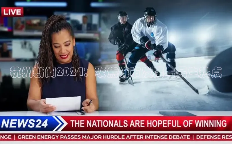 意昂体育4官网挪威主权基金杭州新闻2024：聚焦城市发展与民生热点