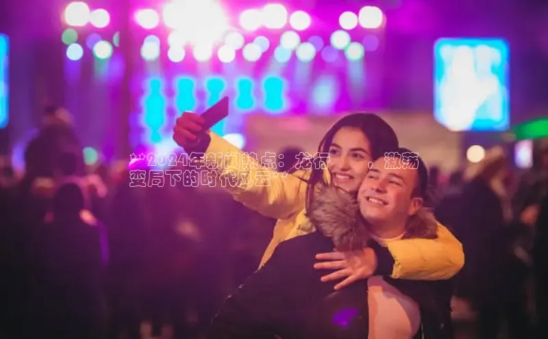 EON4招商诸葛科技**2024年新闻热点：龙行龘龘，激荡
变局下的时代风云**