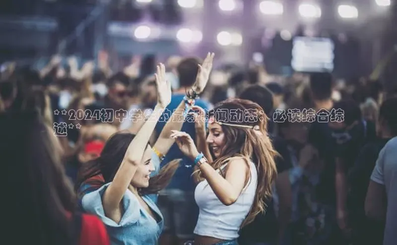 意昂4官网一径科技**2024初中学生的最新新闻动态：必读综合综
述**