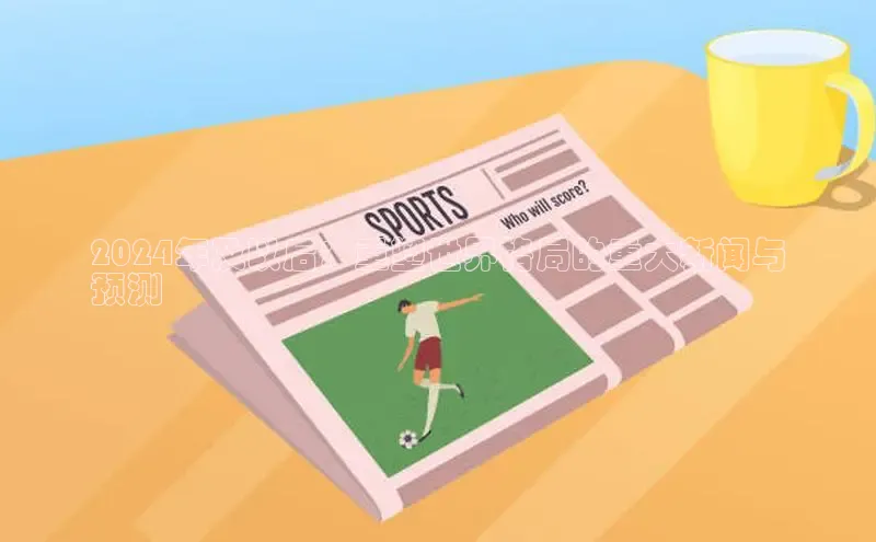 意昂体育4百度健康2024年及以后：重塑世界格局的重大新闻与
预测