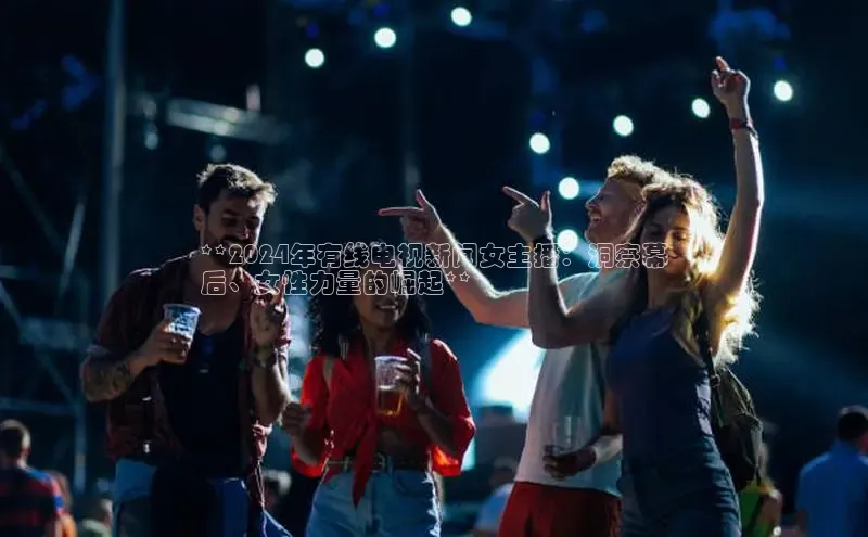 EON4百度移动开放平台**2024年有线电视新闻女主播：洞察幕
后、女性力量的崛起**