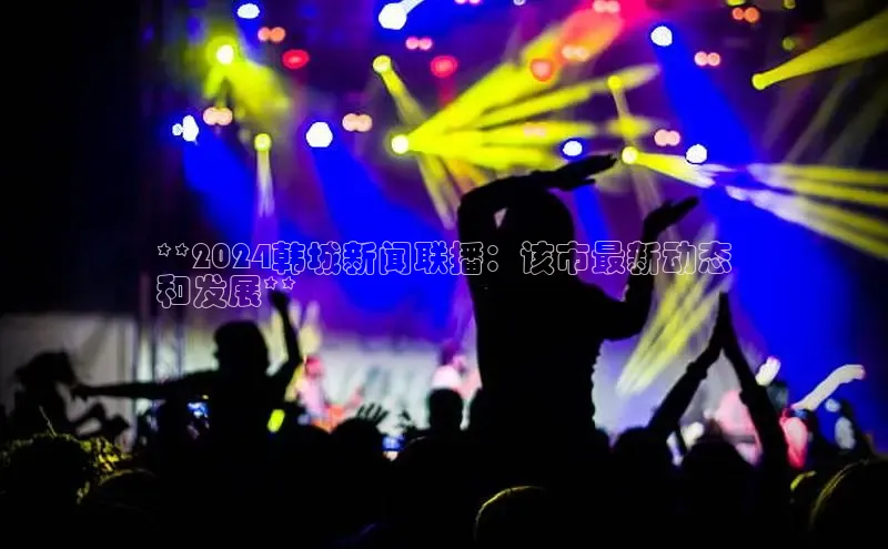 意昂4代理百度百聘**2024韩城新闻联播：该市最新动态
和发展**