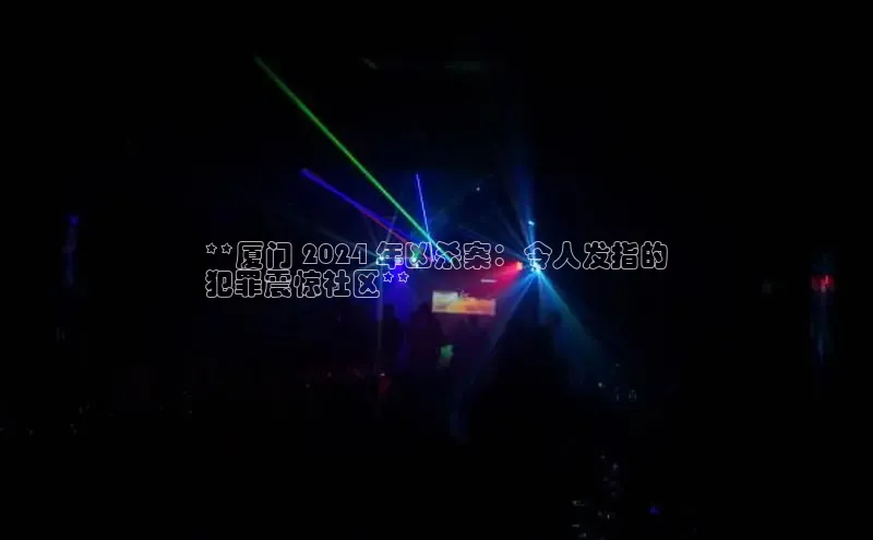 EON4登录百度营销中心**厦门 2024 年凶杀案：令人发指的
犯罪震惊社区**