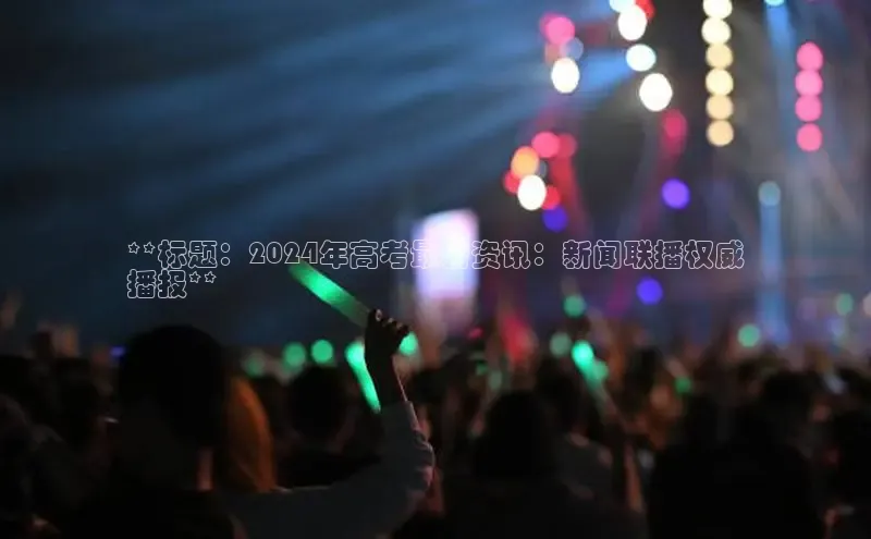 EON体育4携程**标题：2024年高考最新资讯：新闻联播权威
播报**