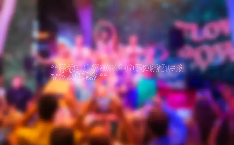 意昂4代理彩讯股份**震惊：广州2024年血腥凶杀背后的
不为人知真相**