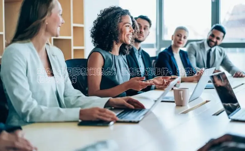 EON4登录百度营销中心2024 年国际新闻热点：最新突发事件、动态分析
和影响详解