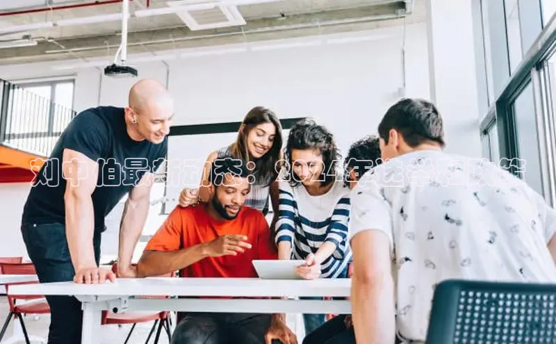 意昂体育4百度手机助手刘中伯最新动态：2024年选举和政策