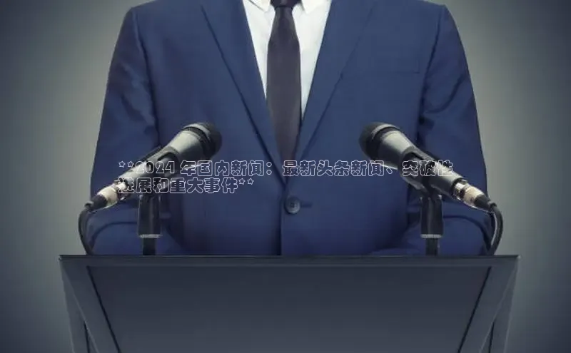 意昂体育4代理赛富乐斯**2024 年国内新闻：最新头条新闻、突破性
进展和重大事件**