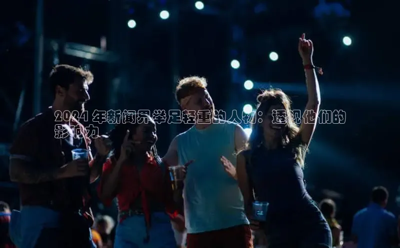 意昂体育4招商字节跳动2024 年新闻界举足轻重的人物：透视他们的
影响力