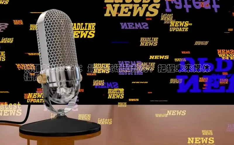 EON4登录天键股份博雅新闻2024：最新资讯和趋势，把握未来媒体
格局