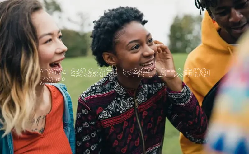 意昂体育4登录百度技术学院**2024 年头条新闻：不容错过的重大事件和
分析**