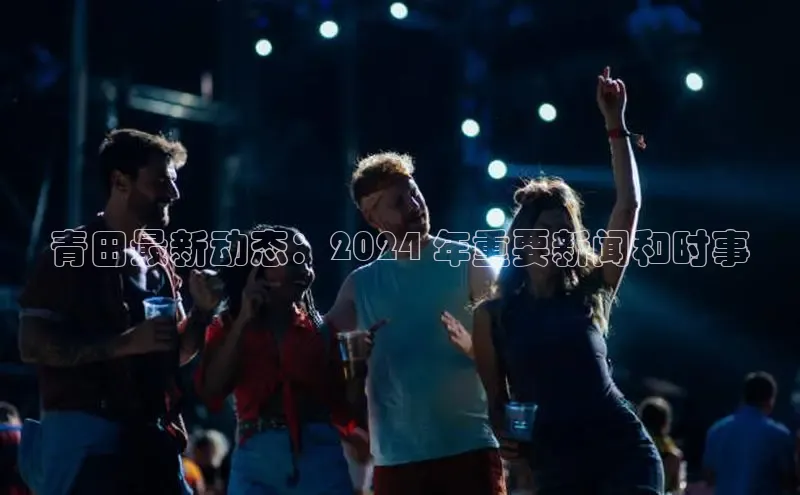 EON4文心一言青田最新动态：2024 年重要新闻和时事