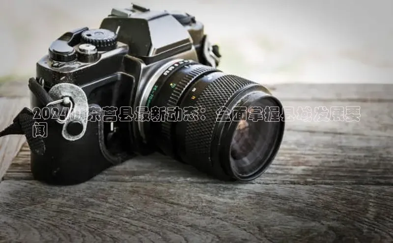 意昂4登录百度众测2024山东莒县最新动态：全面掌握县域发展要
闻