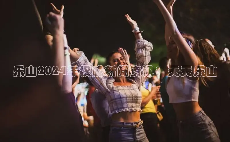 意昂4登录小度商城乐山2024年权威新闻资讯：天天乐山