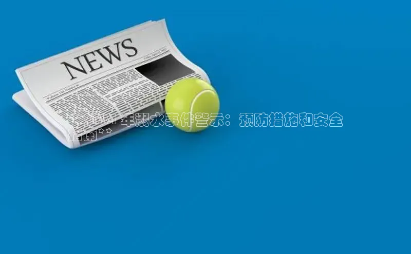 意昂体育4登录百度技术学院**2024 年溺水事件警示：预防措施和安全
指南**