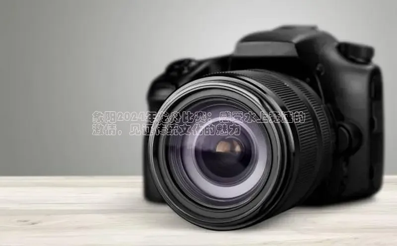 意昂4登录梯哥哥科技象阳2024年龙舟比赛：感受水上竞速的
激情，见证传统文化的魅力