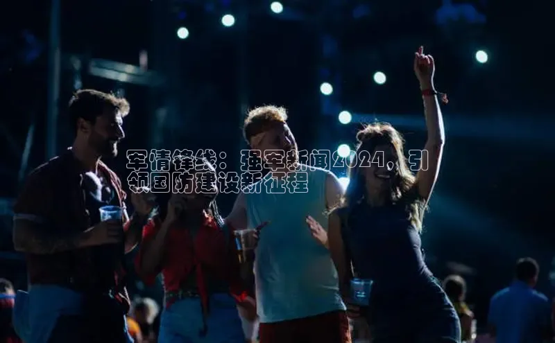 EON4招商视觉中国军情锋线：强军新闻2024，引
领国防建设新征程