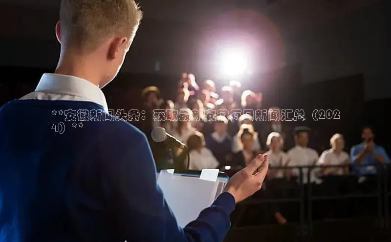 意昂4官网每日互动**安徽新闻头条：获取最新安徽每日新闻汇总（202
4）**