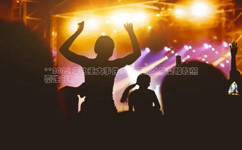 意昂体育4登录江铃新能源**2024 年的重大事件：期待已久的突破和颠
覆性创新**