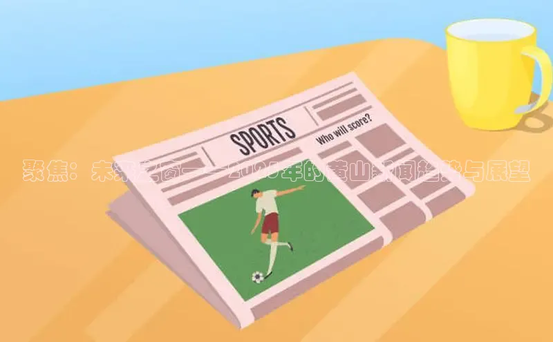 意昂4代理百度百聘聚焦：未来之窗——2025年的黄山新闻趋势与展望