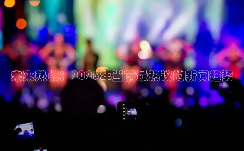 意昂4官网百度游戏开放平台未来热点：2025年当前最热议的新闻趋势