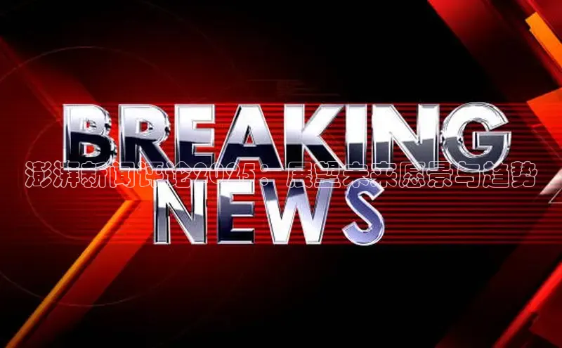 澎湃新闻评论2025：展望未来愿景与趋势