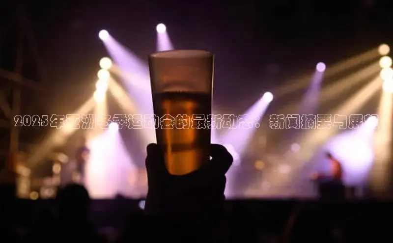 2025年亚洲冬季运动会的最新动态：新闻摘要与展望