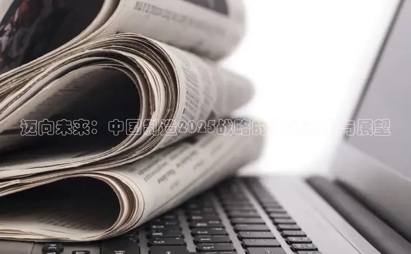 迈向未来：中国制造2025战略的关键进展与展望